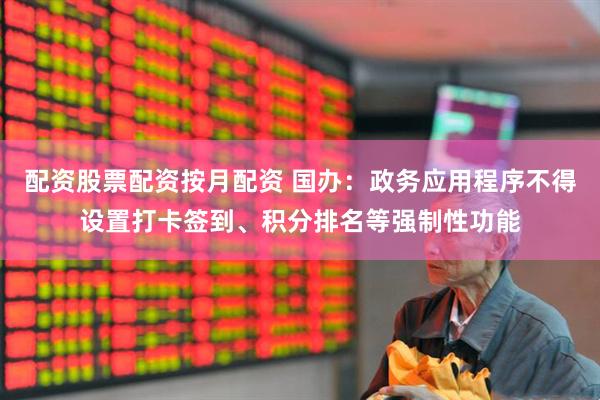 配资股票配资按月配资 国办：政务应用程序不得设置打卡签到、积分排名等强制性功能
