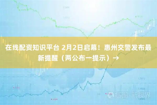 在线配资知识平台 2月2日启幕！惠州交警发布最新提醒（两公布一提示）→