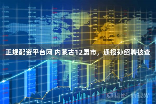 正规配资平台网 内蒙古12盟市，通报孙绍骋被查