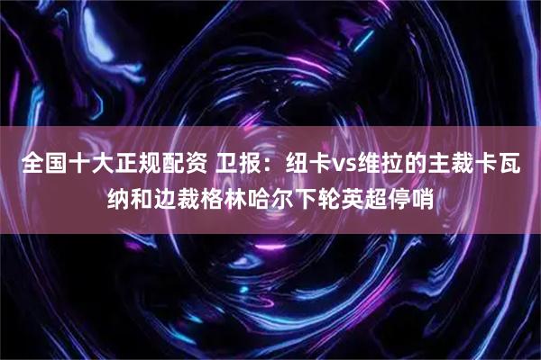 全国十大正规配资 卫报：纽卡vs维拉的主裁卡瓦纳和边裁格林哈尔下轮英超停哨