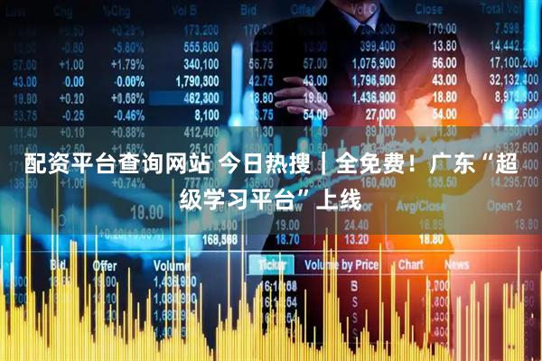 配资平台查询网站 今日热搜｜全免费！广东“超级学习平台”上线