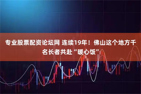 专业股票配资论坛网 连续19年！佛山这个地方千名长者共赴“暖心饭”
