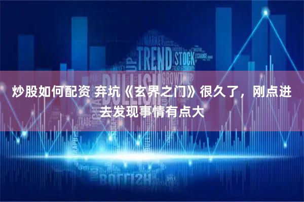 炒股如何配资 弃坑《玄界之门》很久了，刚点进去发现事情有点大