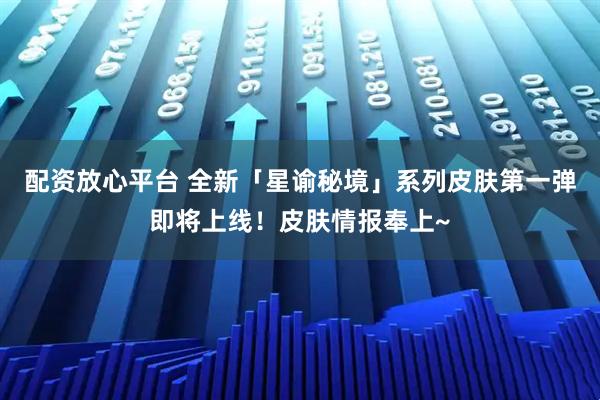 配资放心平台 全新「星谕秘境」系列皮肤第一弹即将上线！皮肤情报奉上~
