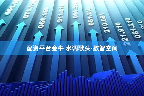 配资平台金牛 水调歌头·数智空间