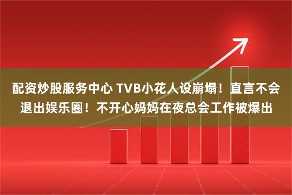 配资炒股服务中心 TVB小花人设崩塌！直言不会退出娱乐圈！不开心妈妈在夜总会工作被爆出