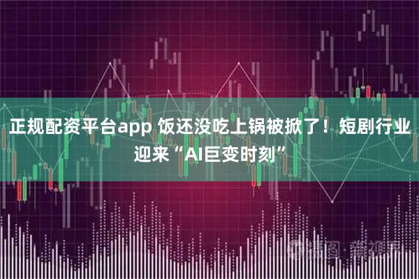 正规配资平台app 饭还没吃上锅被掀了！短剧行业迎来“AI巨变时刻”