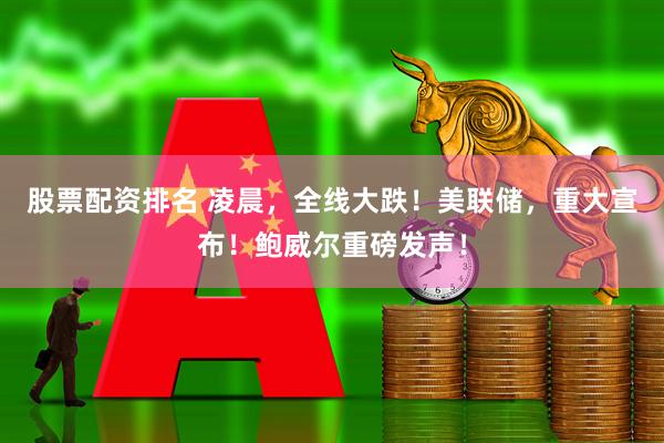 股票配资排名 凌晨，全线大跌！美联储，重大宣布！鲍威尔重磅发声！