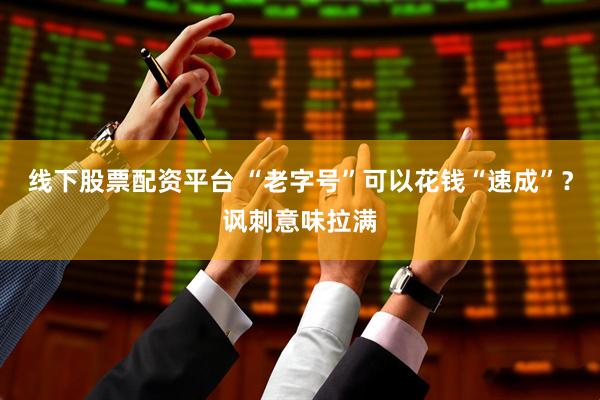 线下股票配资平台 “老字号”可以花钱“速成”？讽刺意味拉满