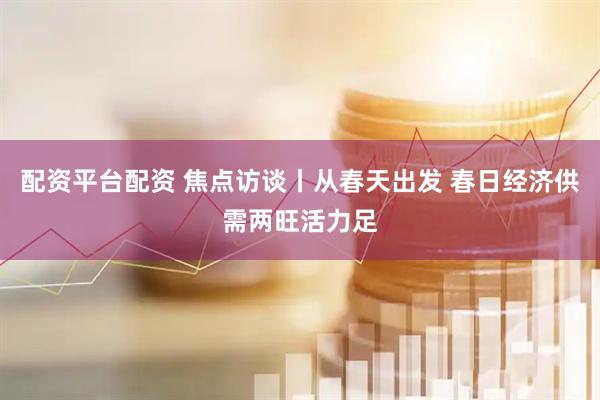 配资平台配资 焦点访谈丨从春天出发 春日经济供需两旺活力足
