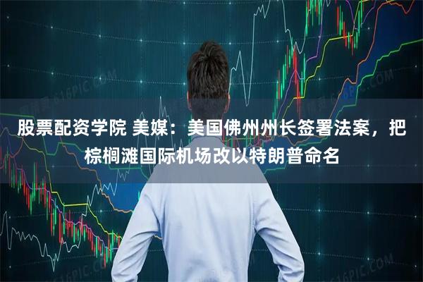股票配资学院 美媒：美国佛州州长签署法案，把棕榈滩国际机场改以特朗普命名