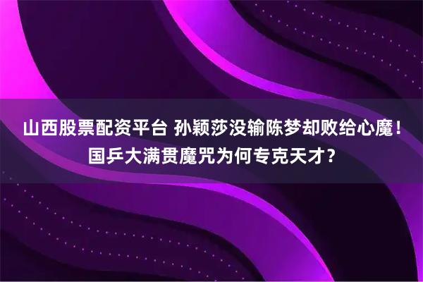 山西股票配资平台 孙颖莎没输陈梦却败给心魔！国乒大满贯魔咒为何专克天才？