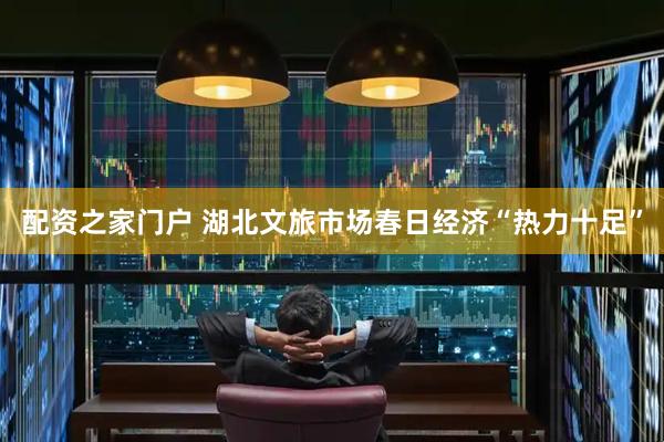配资之家门户 湖北文旅市场春日经济“热力十足”