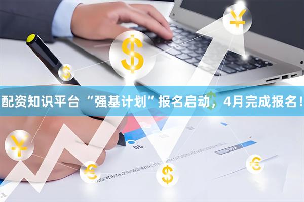配资知识平台 “强基计划”报名启动，4月完成报名！