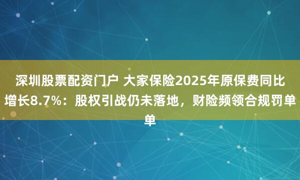 深圳股票配资门户 大家保险2025年原保费同比增长8.7%：股权引战仍未落地，财险频领合规罚单