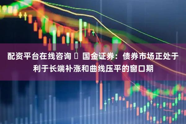 配资平台在线咨询 ​国金证券：债券市场正处于利于长端补涨和曲线压平的窗口期
