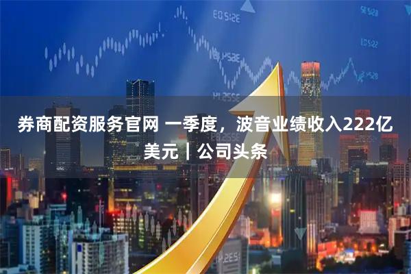 券商配资服务官网 一季度，波音业绩收入222亿美元｜公司头条