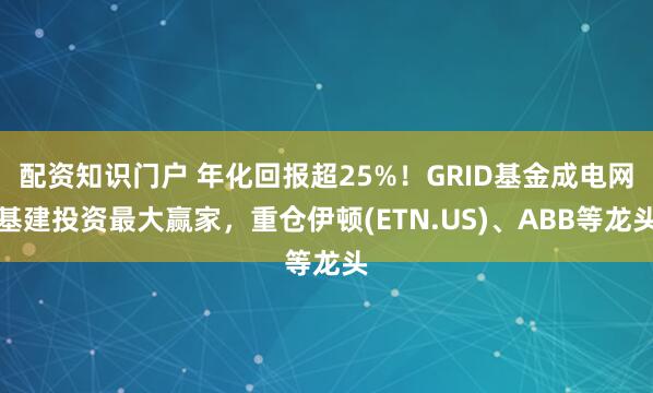配资知识门户 年化回报超25%！GRID基金成电网基建投资最大赢家，重仓伊顿(ETN.US)、ABB等龙头