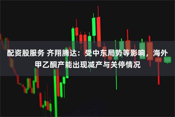 配资股服务 齐翔腾达：受中东局势等影响，海外甲乙酮产能出现减产与关停情况