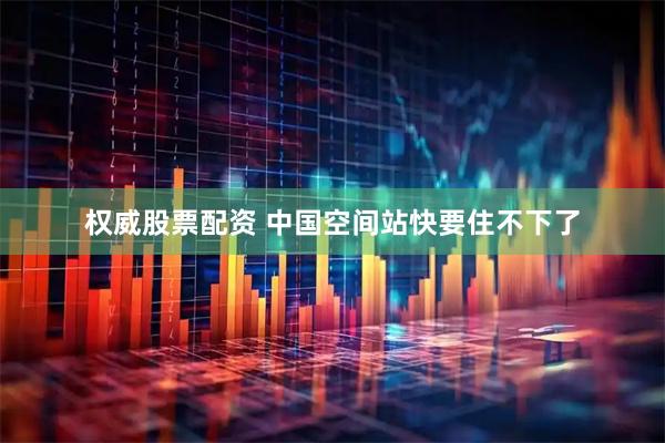 权威股票配资 中国空间站快要住不下了