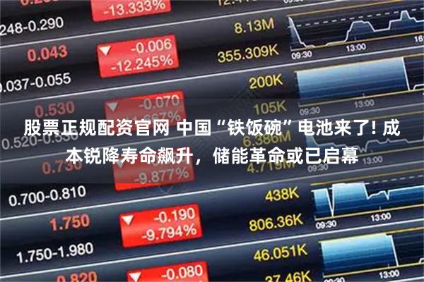 股票正规配资官网 中国“铁饭碗”电池来了! 成本锐降寿命飙升，储能革命或已启幕