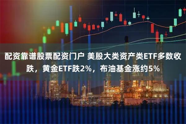 配资靠谱股票配资门户 美股大类资产类ETF多数收跌，黄金ETF跌2%，布油基金涨约5%
