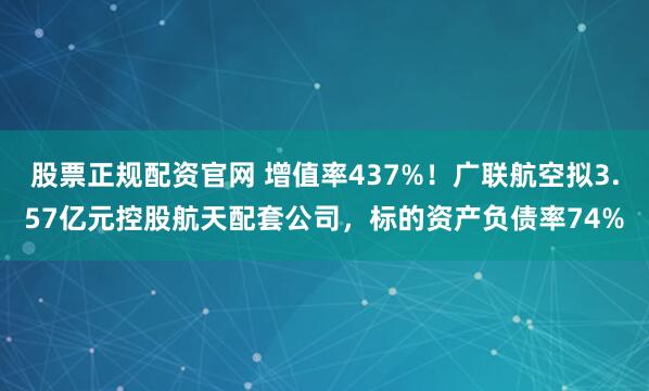 股票正规配资官网 增值率437%！广联航空拟3.57亿元控股航天配套公司，标的资产负债率74%