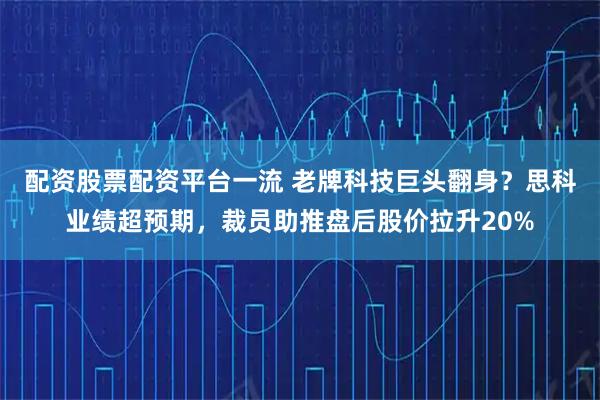 配资股票配资平台一流 老牌科技巨头翻身？思科业绩超预期，裁员助推盘后股价拉升20%