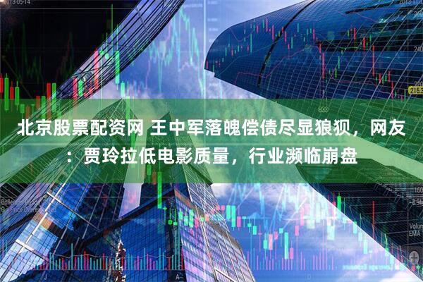 北京股票配资网 王中军落魄偿债尽显狼狈，网友：贾玲拉低电影质量，行业濒临崩盘