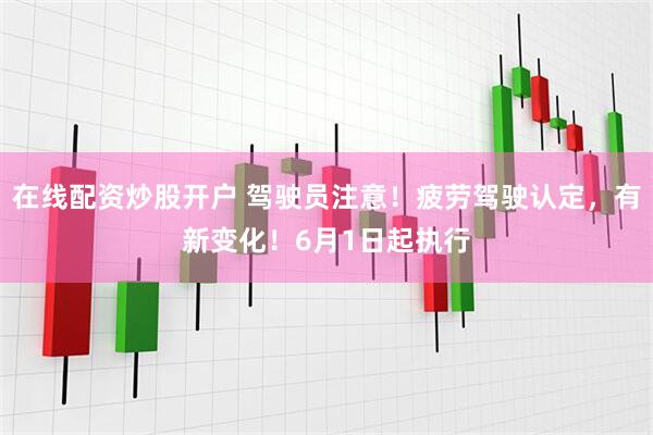 在线配资炒股开户 驾驶员注意！疲劳驾驶认定，有新变化！6月1日起执行