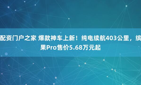 配资门户之家 爆款神车上新！纯电续航403公里，缤果Pro售价5.68万元起