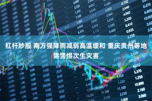 杠杆炒股 南方强降雨减弱高温缓和 重庆贵州等地需警惕次生灾害