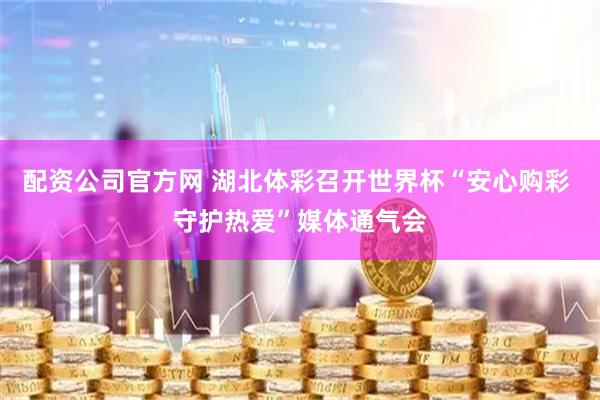 配资公司官方网 湖北体彩召开世界杯“安心购彩 守护热爱”媒体通气会