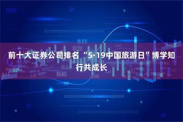 前十大证券公司排名 “5·19中国旅游日”博学知行共成长