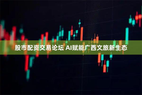 股市配资交易论坛 AI赋能广西文旅新生态