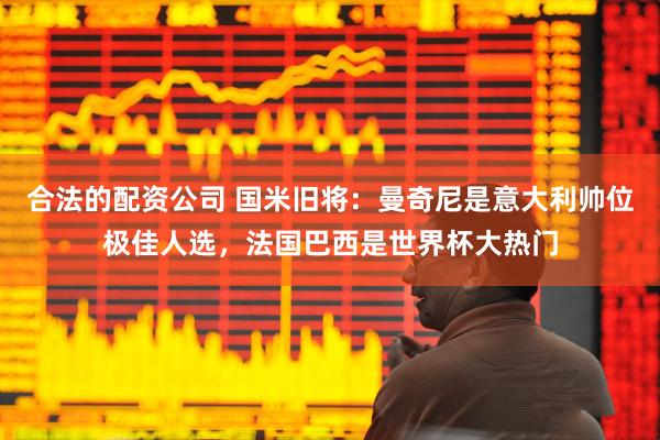 合法的配资公司 国米旧将：曼奇尼是意大利帅位极佳人选，法国巴西是世界杯大热门