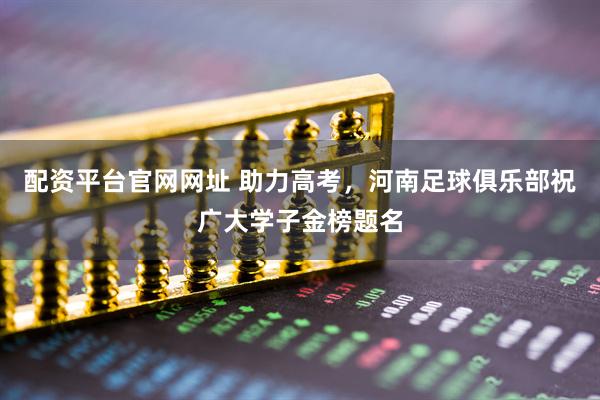 配资平台官网网址 助力高考，河南足球俱乐部祝广大学子金榜题名
