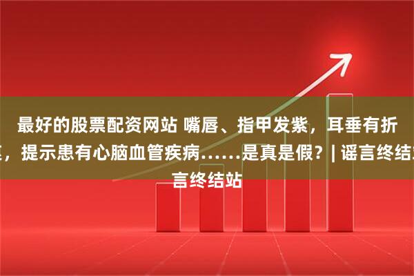 最好的股票配资网站 嘴唇、指甲发紫，耳垂有折痕，提示患有心脑血管疾病……是真是假？| 谣言终结站